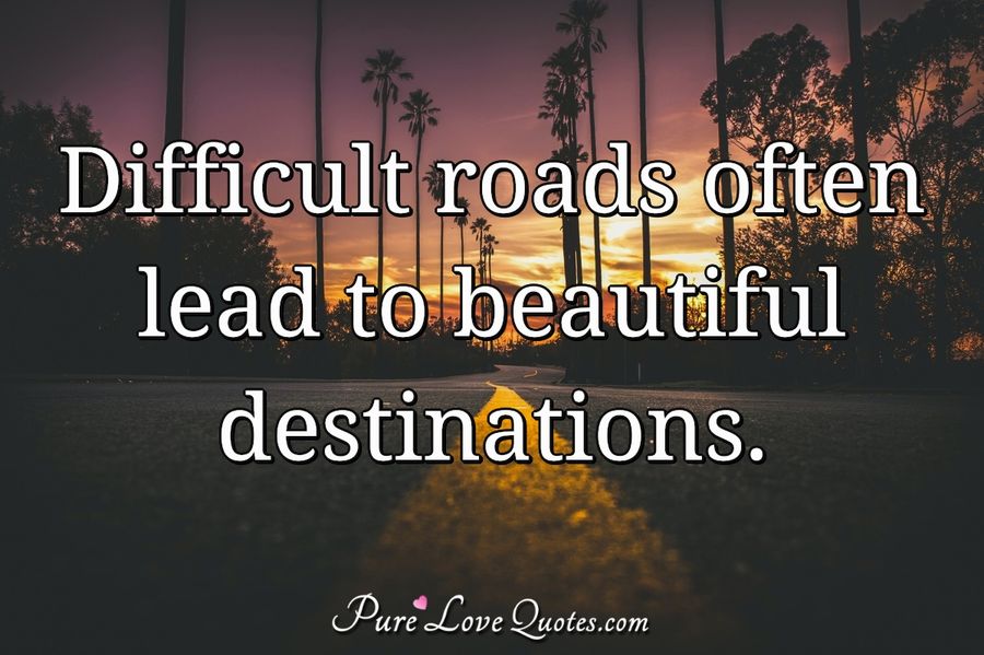 Difficult roads often lead to beautiful destinations. | PureLoveQuotes
