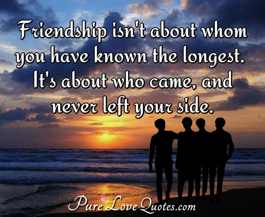 Friendship isn't about whom you have known the longest. It's about who ...