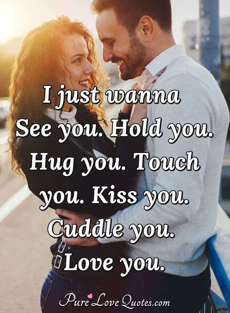 I just wanna see you. Hold you. Hug you. Touch you. Kiss you. Cuddle ...