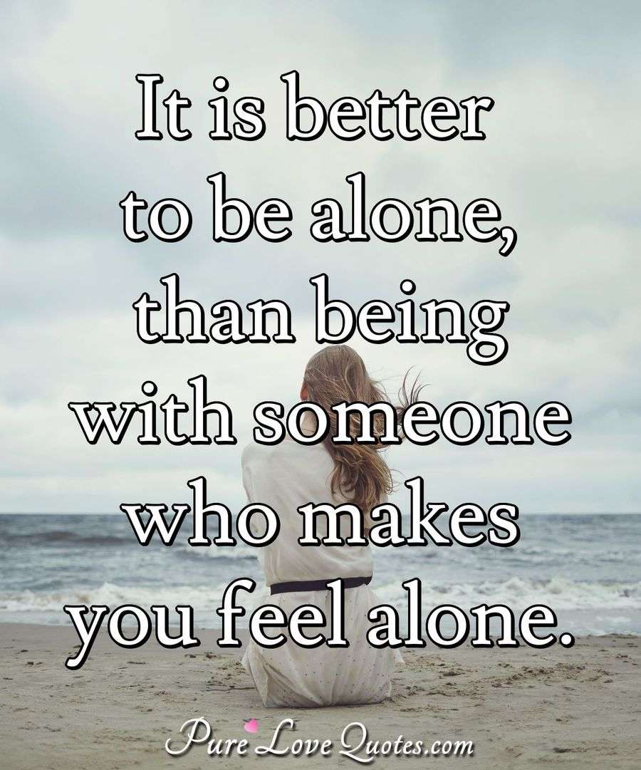 It Is Better To Be Alone Than Being With Someone Who Makes You Feel 