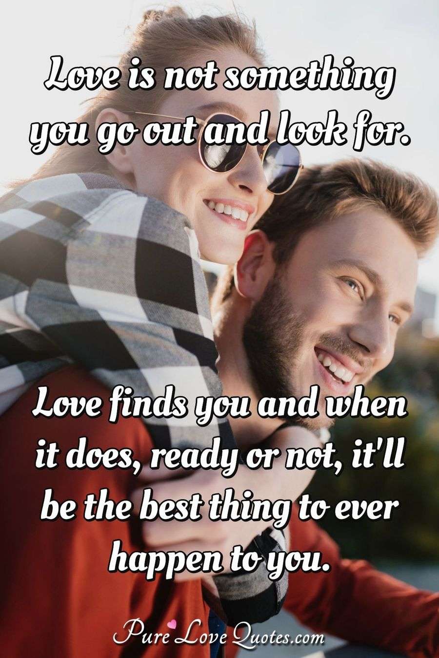 Love Is Not Something You Go Out And Look For Love Finds You And When It Does Purelovequotes