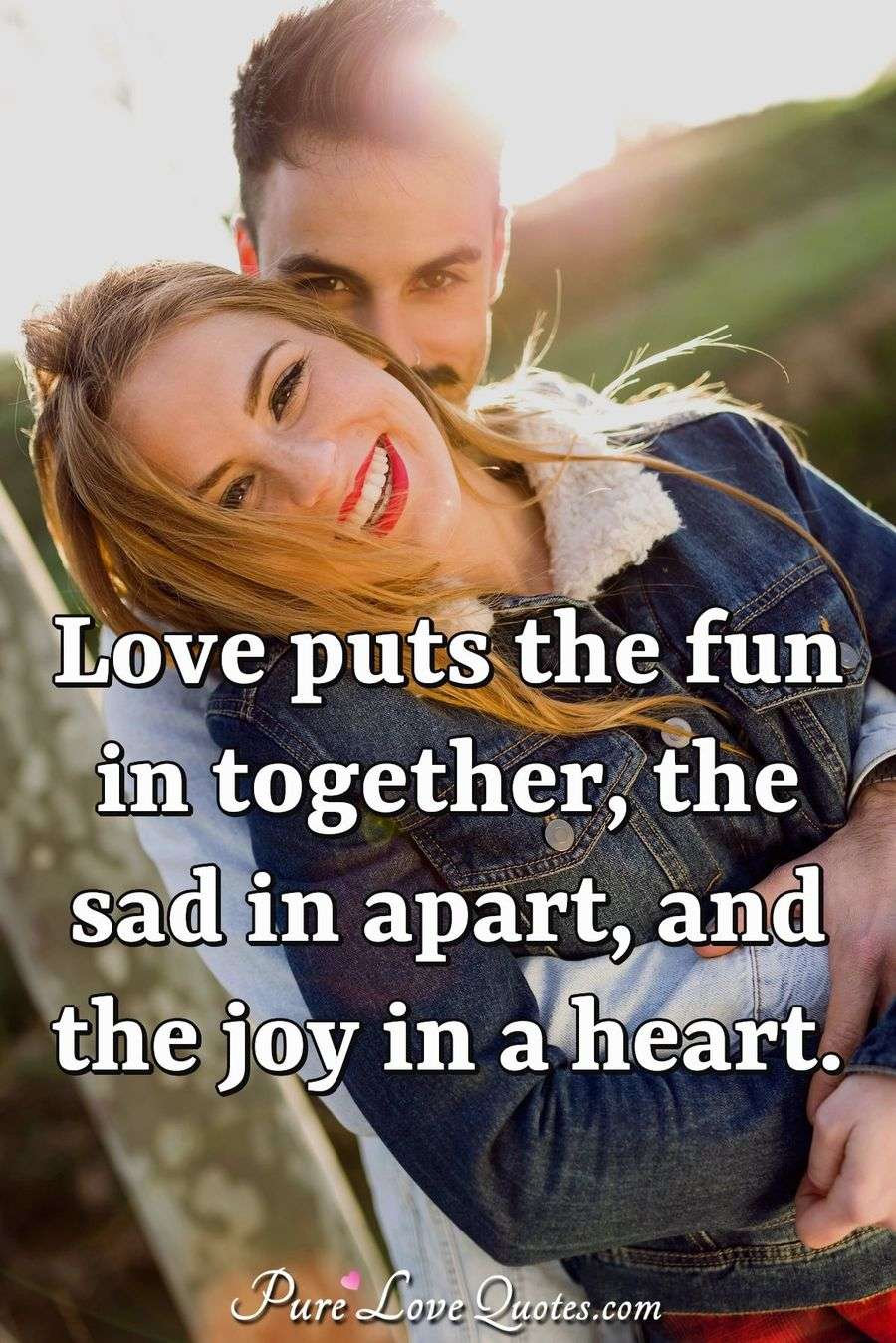 Love puts the fun in together, the sad in apart, and the joy in a heart ...