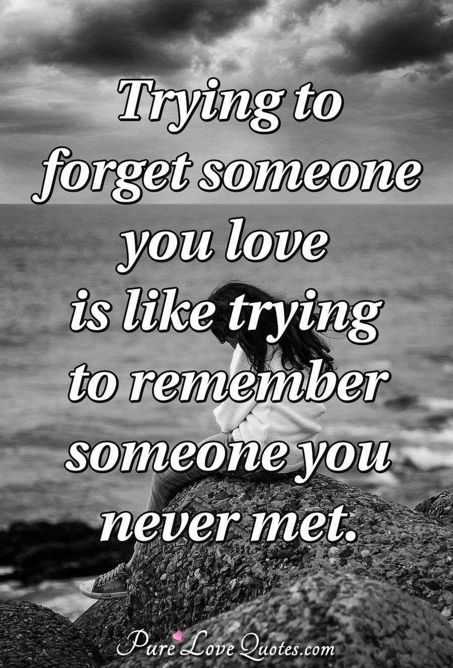 Trying to forget someone you love is like trying to ...