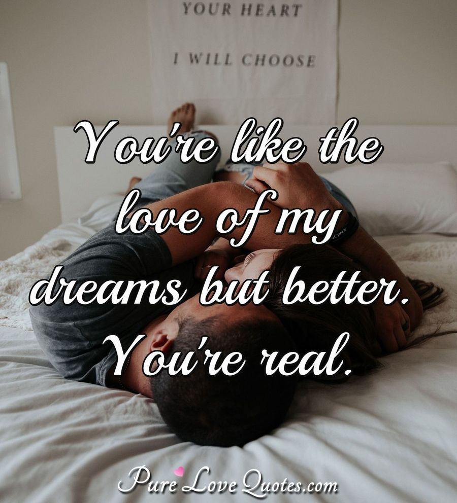 You're Like The Love Of My Dreams But Better. You're Real. 