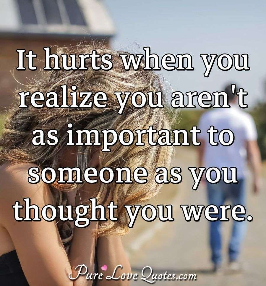 It Hurts When You Realize You Aren t As Important To Someone As You 