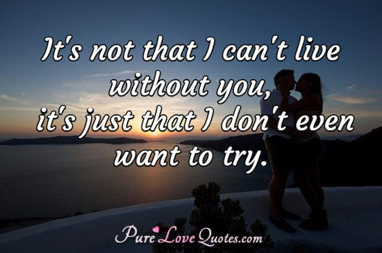 It S Not That I Can T Live Without You It S Just That I Don T Even Want To Try Purelovequotes