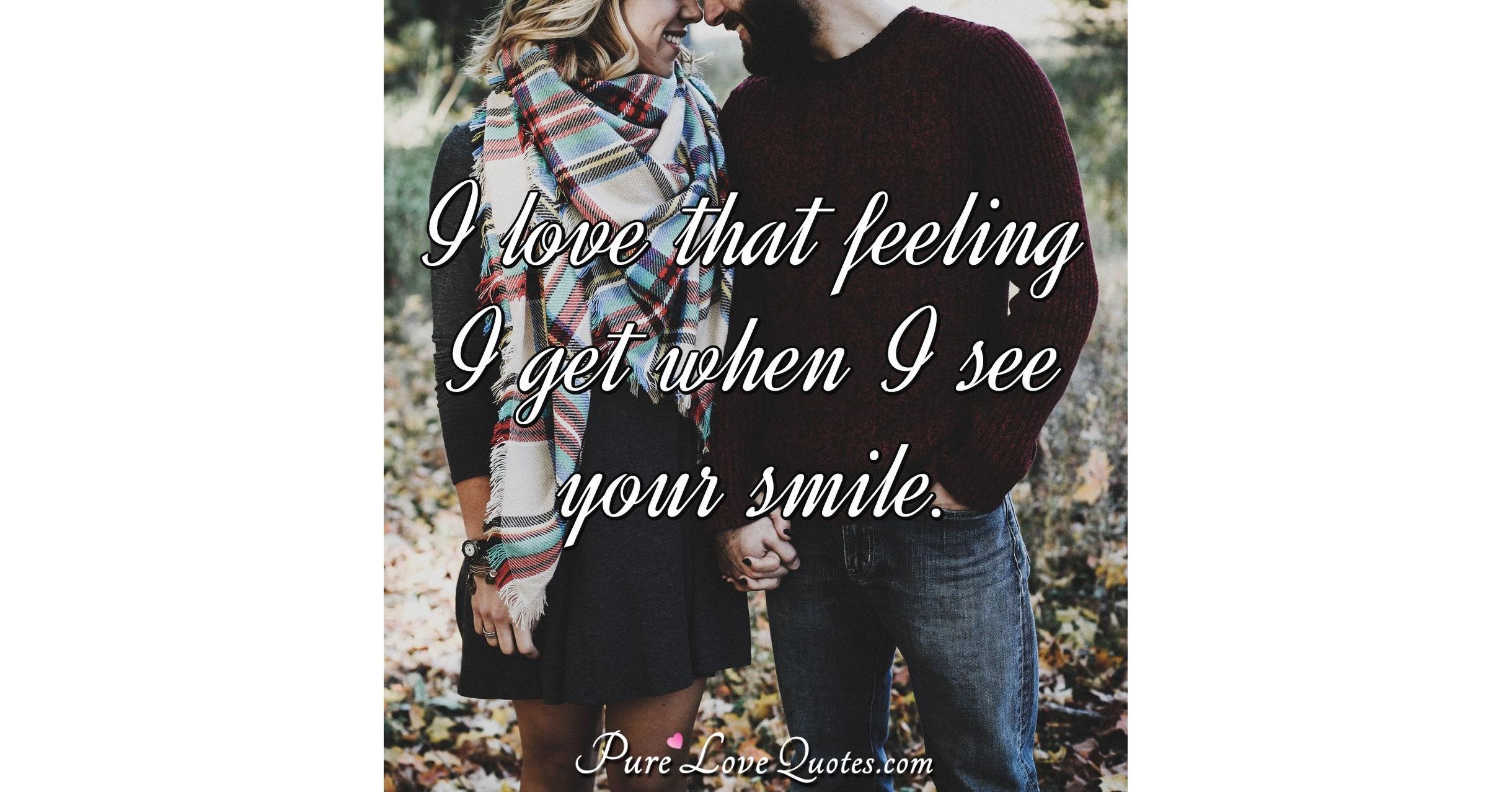 I love that feeling I get when I see your smile. | PureLoveQuotes