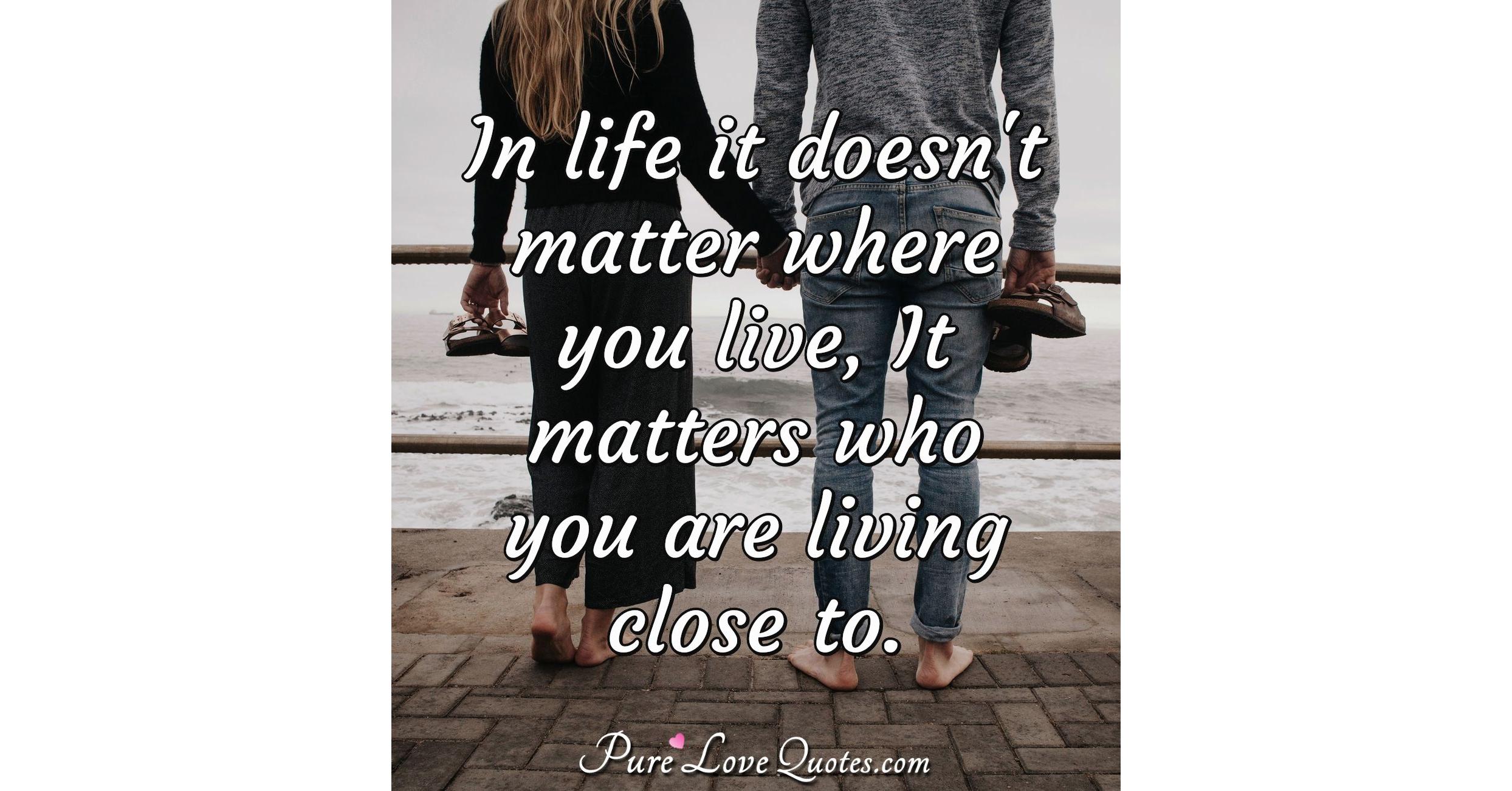 In life it doesn't matter where you live, It matters who you are living