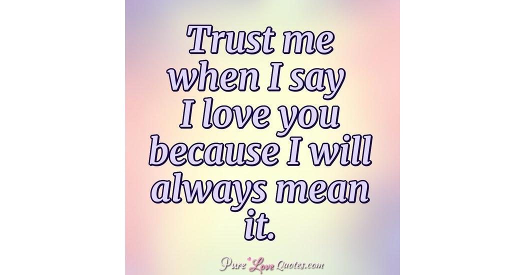 Trust me when I say I love you because I will always mean it ...