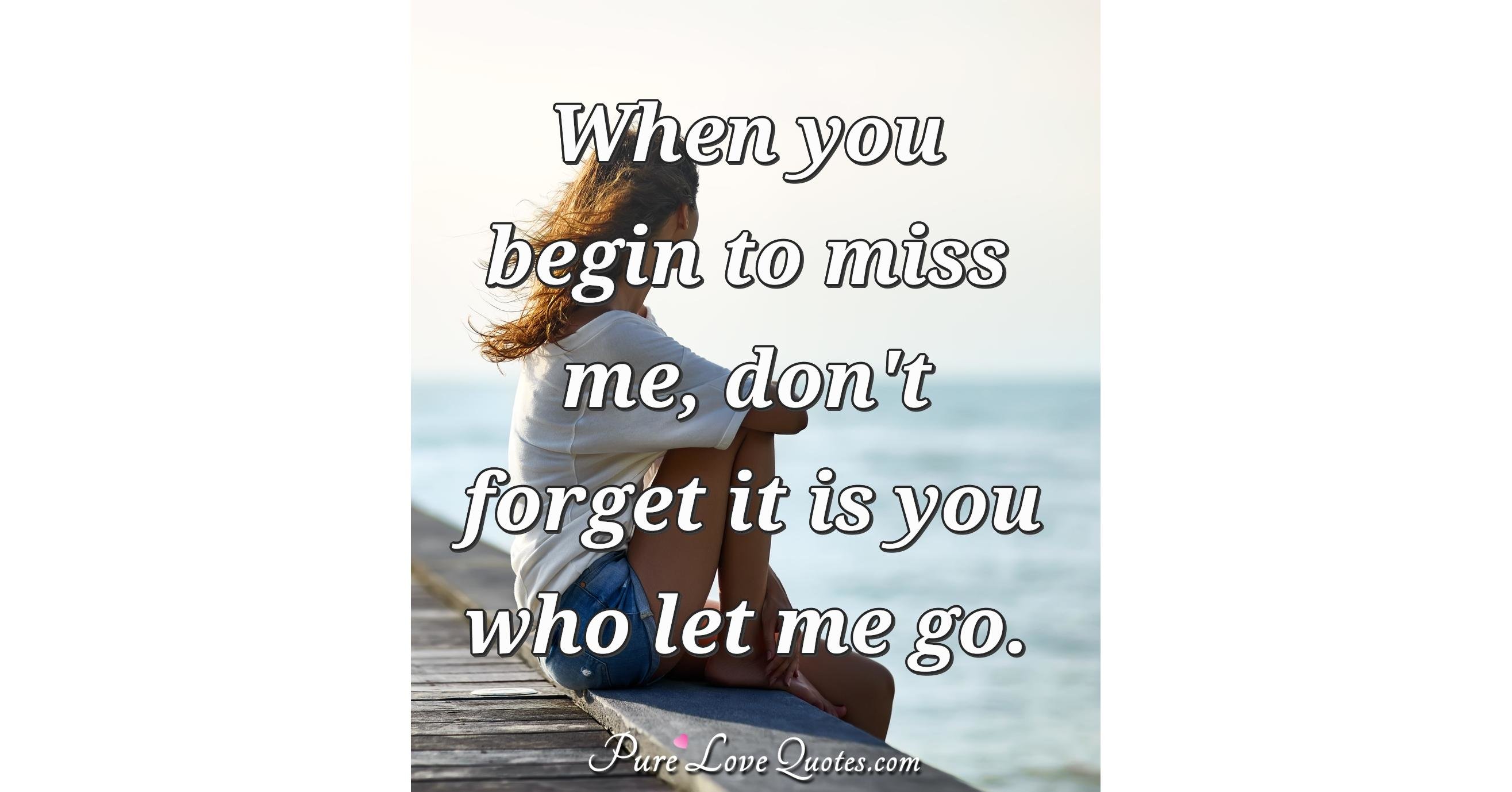 When You Begin To Miss Me Dont Forget It Is You Who Let Me Go