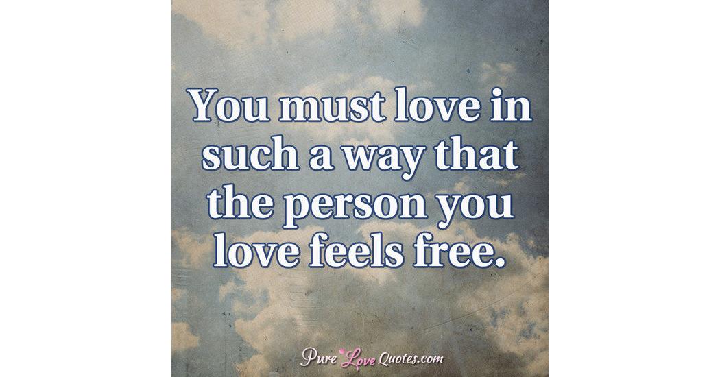 You must love in such a way that the person you love feels free ...