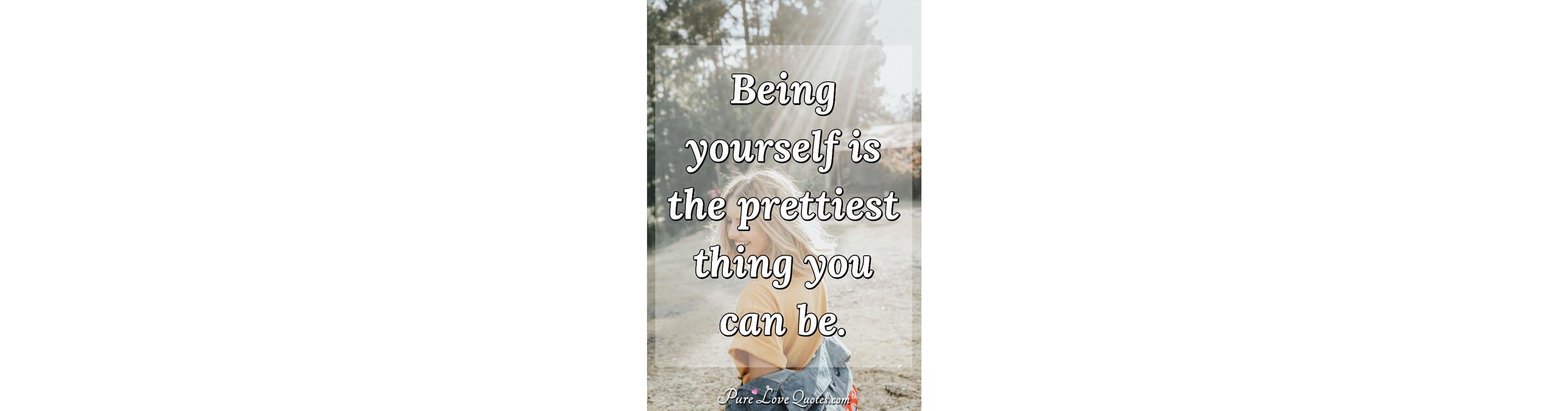 Being yourself is the prettiest thing you can be 