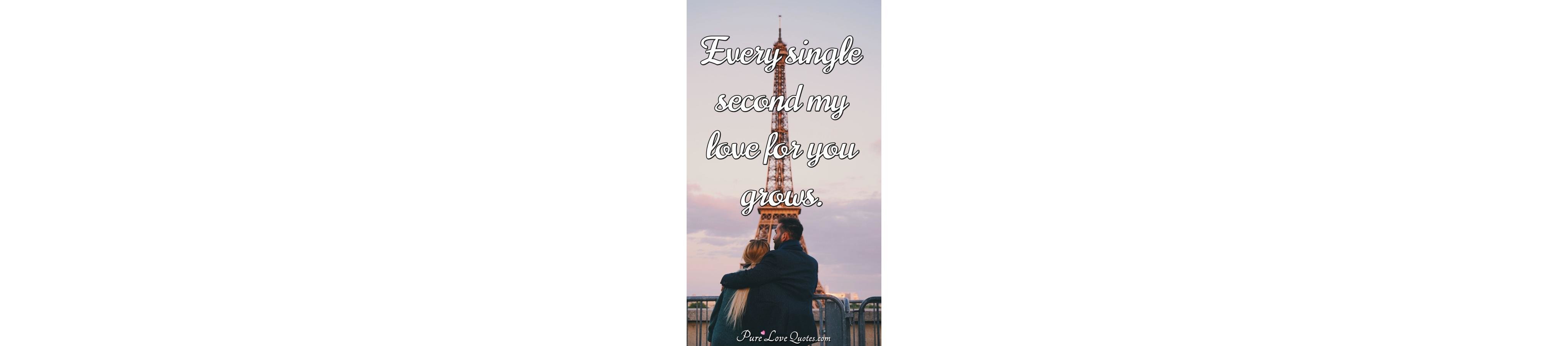 Every single second my love for you grows.  PureLoveQuotes