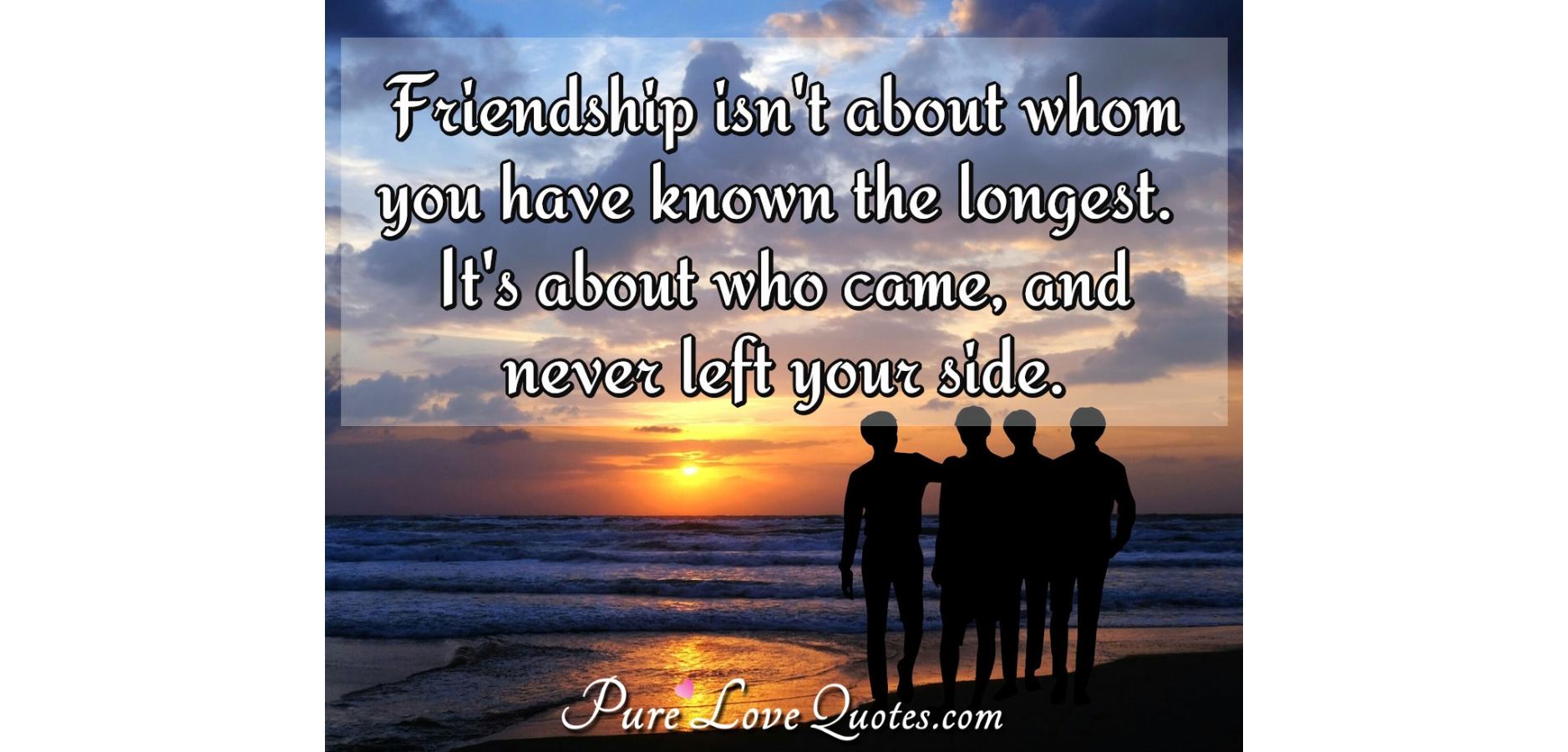 Friendship isn't about whom you have known the longest. It's about who