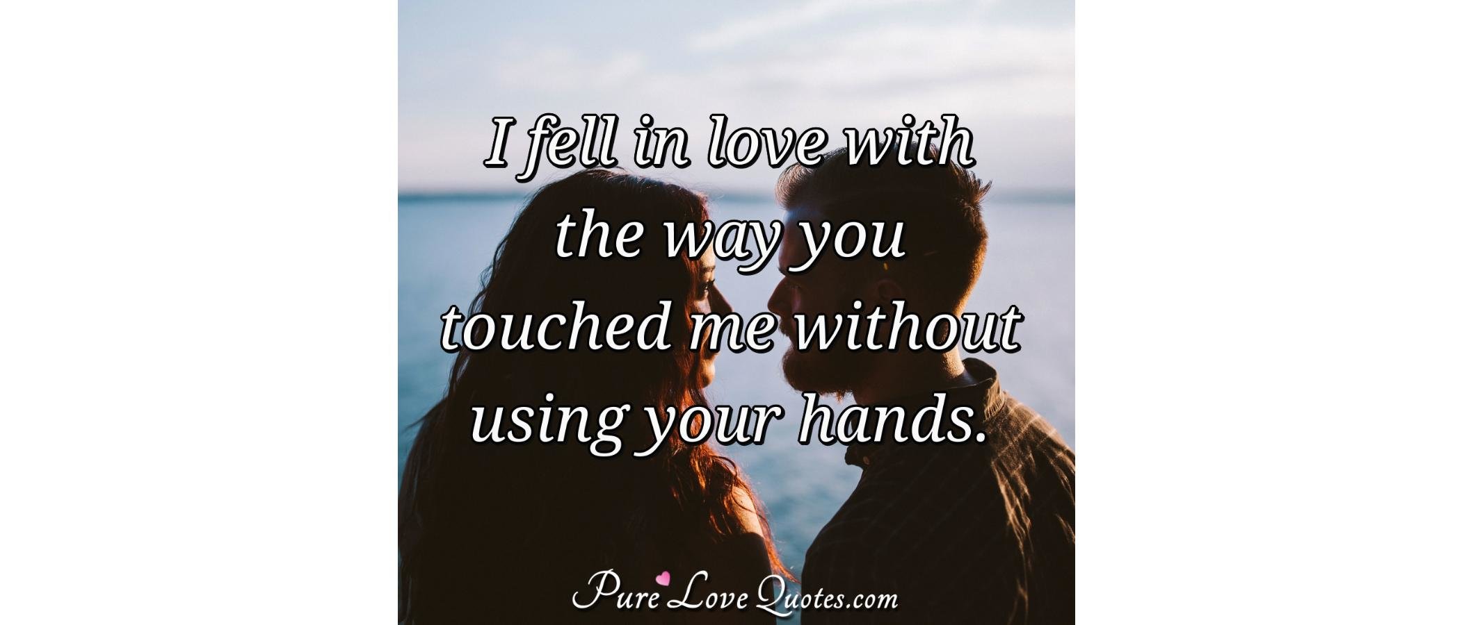 I fell in love with the way you touched me without using your hands