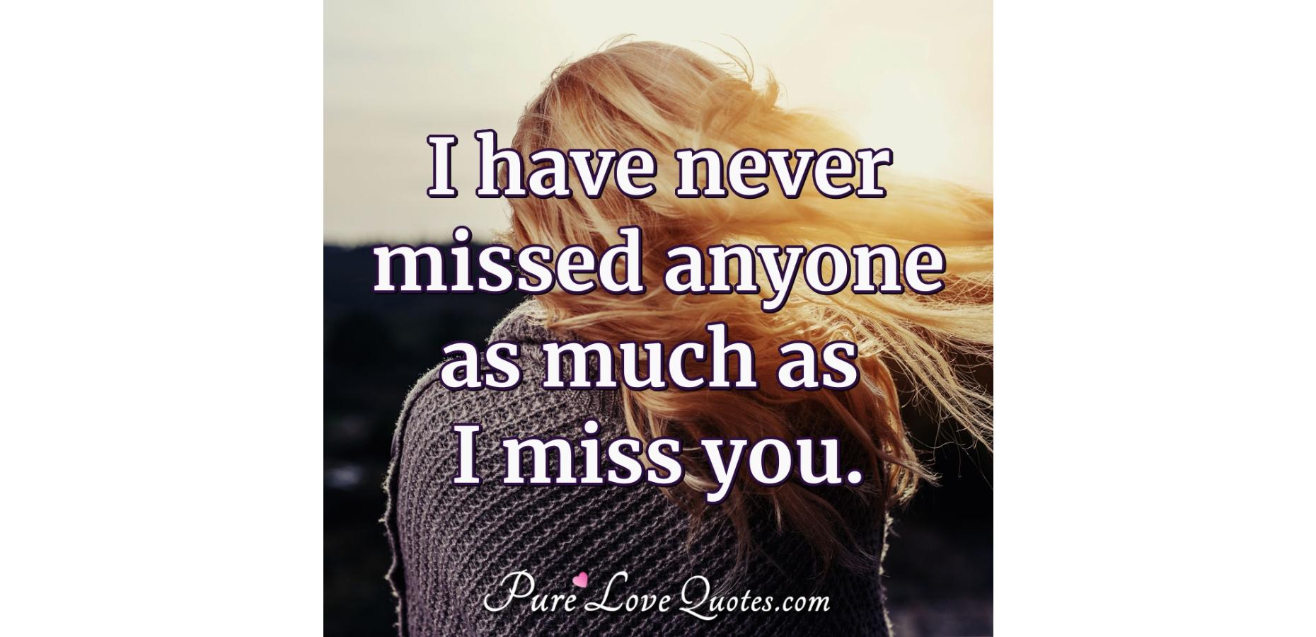 I have never missed anyone as much as I miss you. | PureLoveQuotes