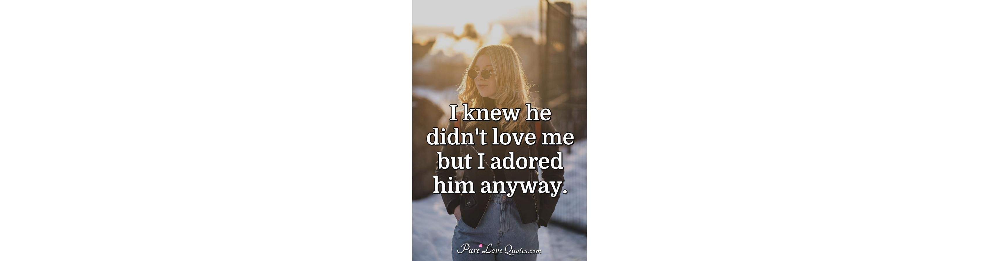 I knew he didn't love me but I adored him anyway 