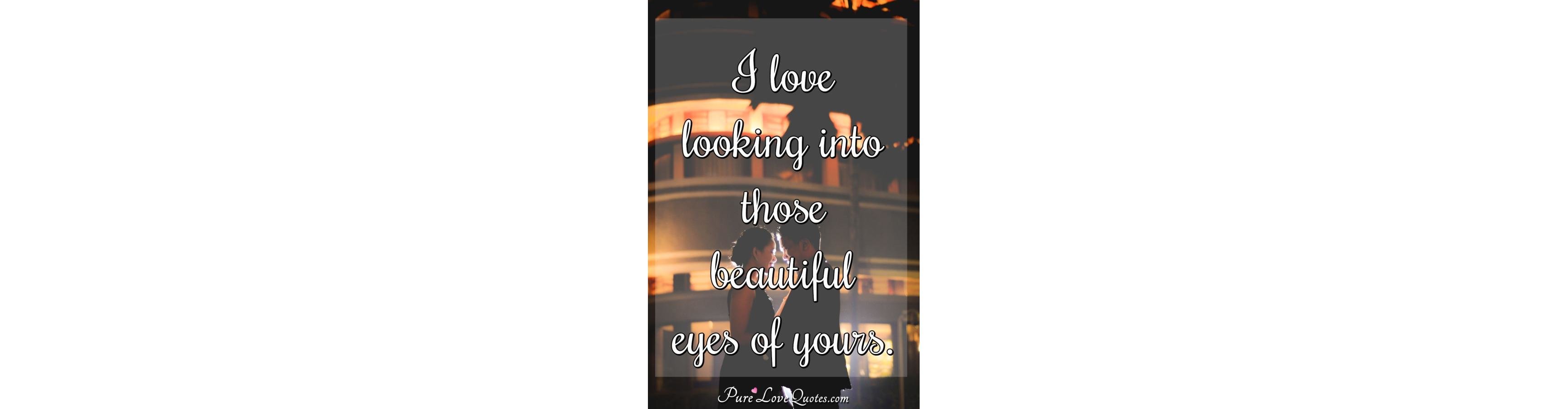 I love looking into those beautiful eyes of yours. | PureLoveQuotes