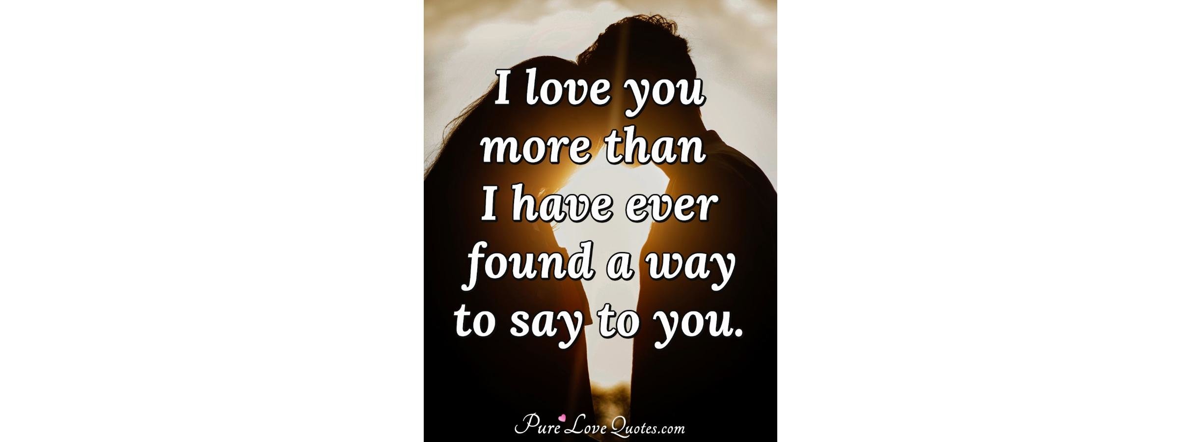 I love you more than I have ever found a way to say to you