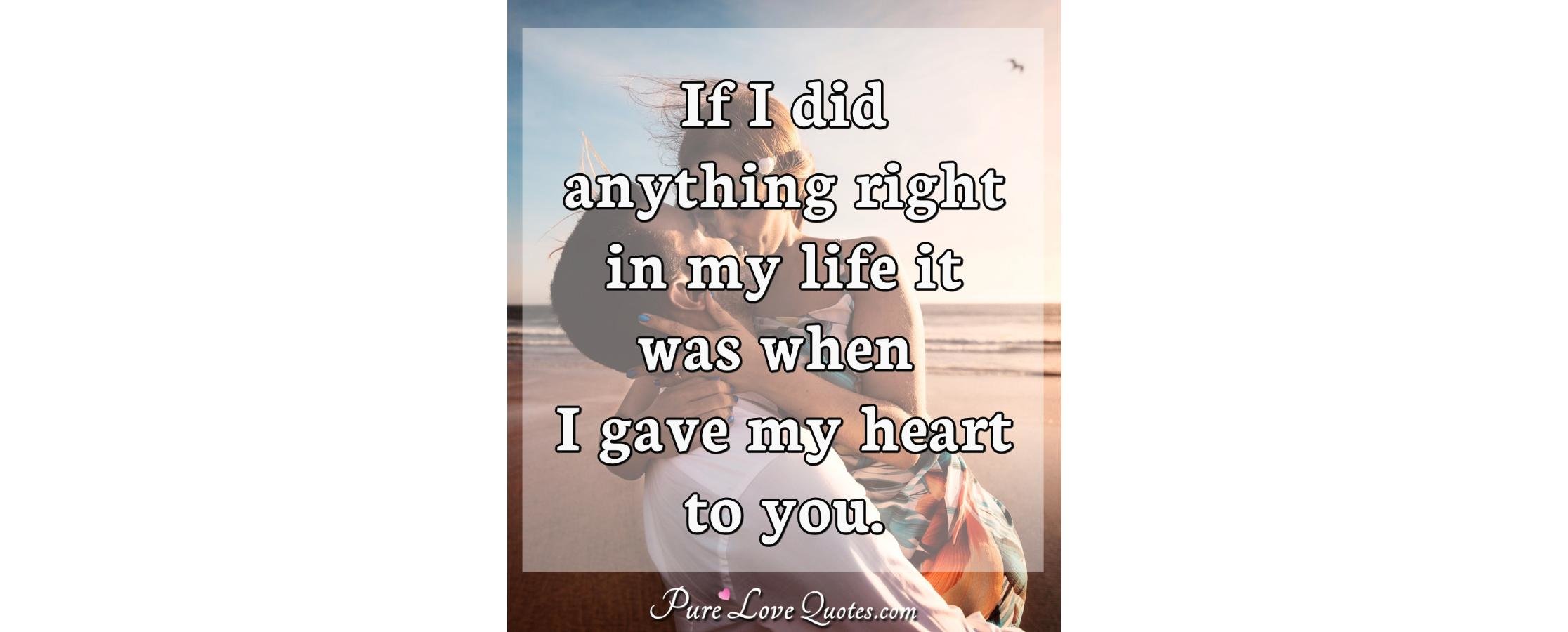 If I did anything right in my life it was when I gave my heart to you