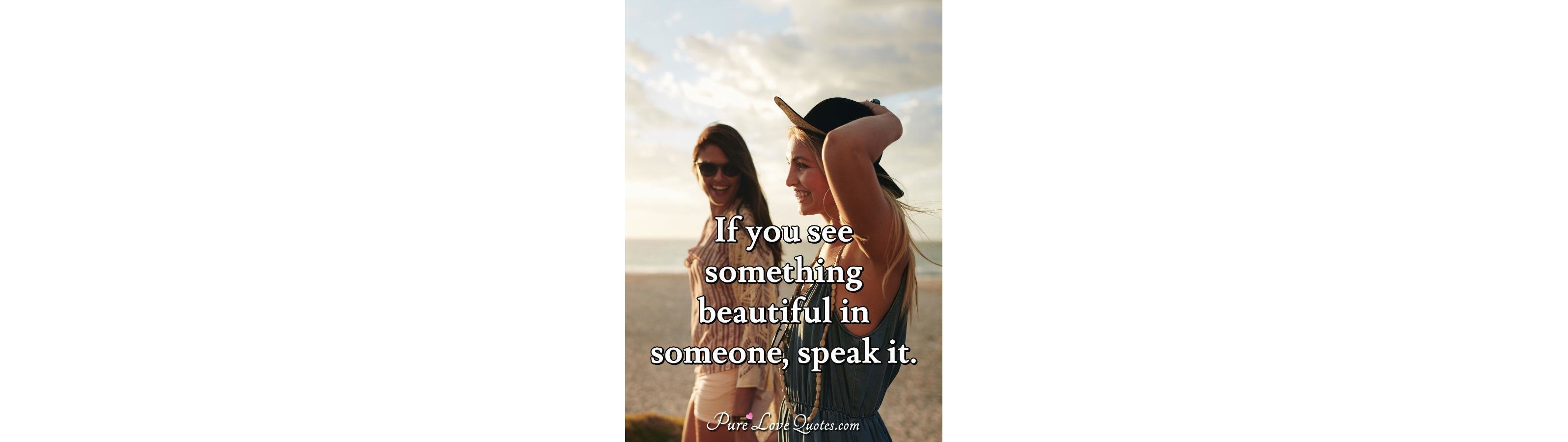 If you see something beautiful in someone, speak it 