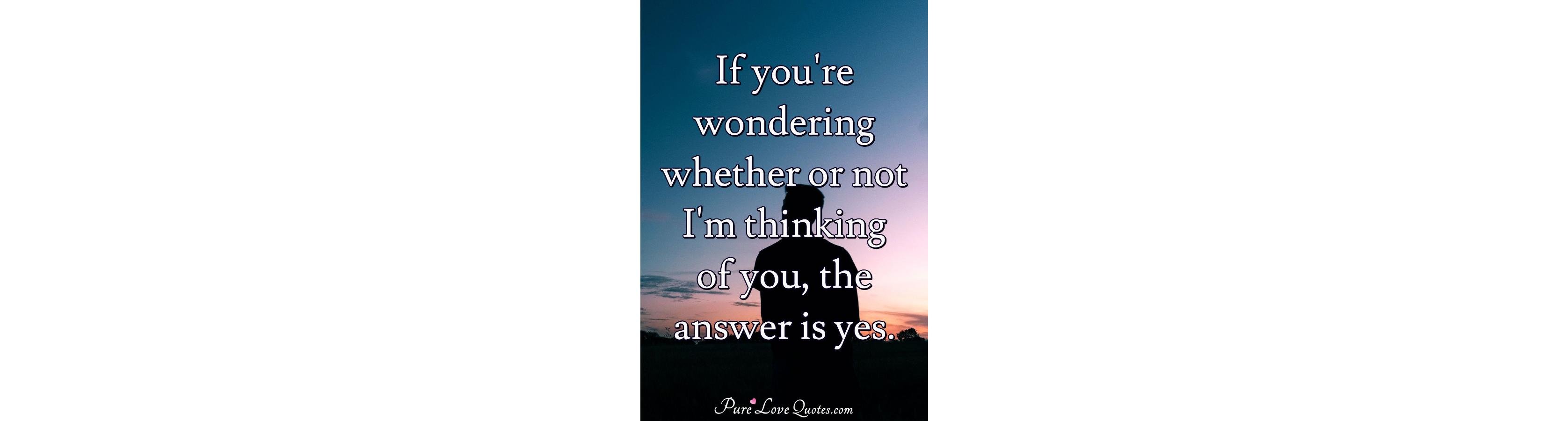 If Youre Wondering Whether Or Not Im Thinking Of You The Answer Is Yes Purelovequotes