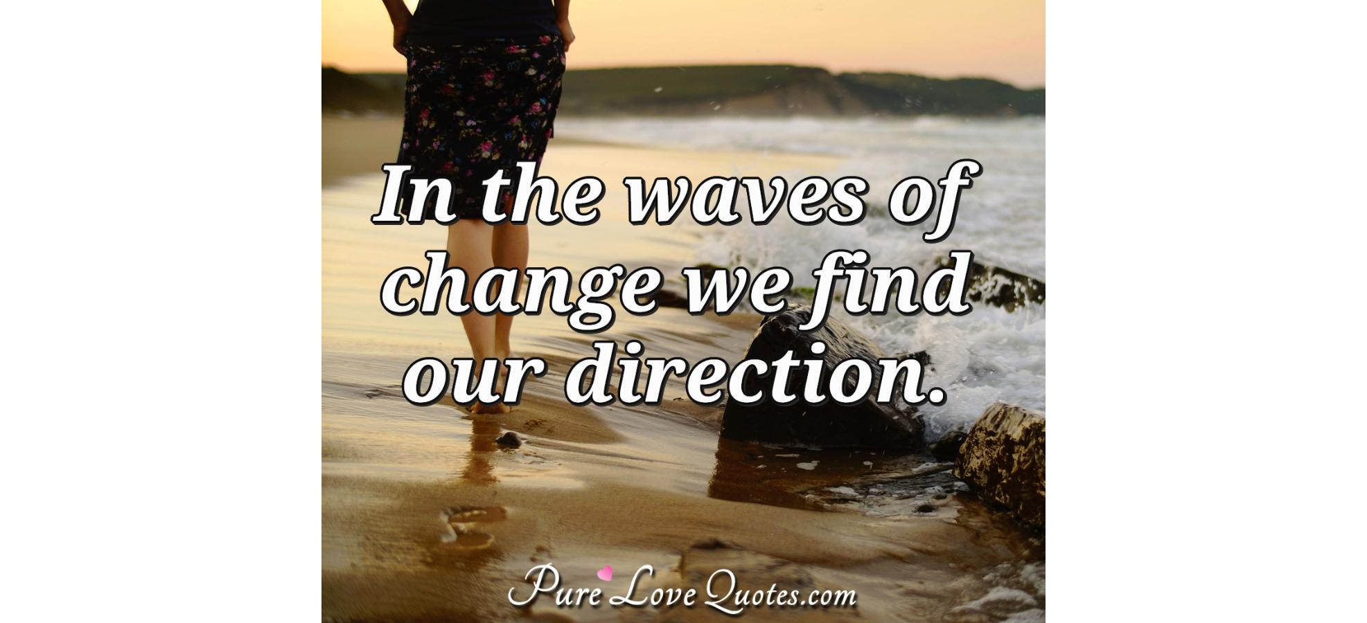 In the waves of change we find our direction. | PureLoveQuotes