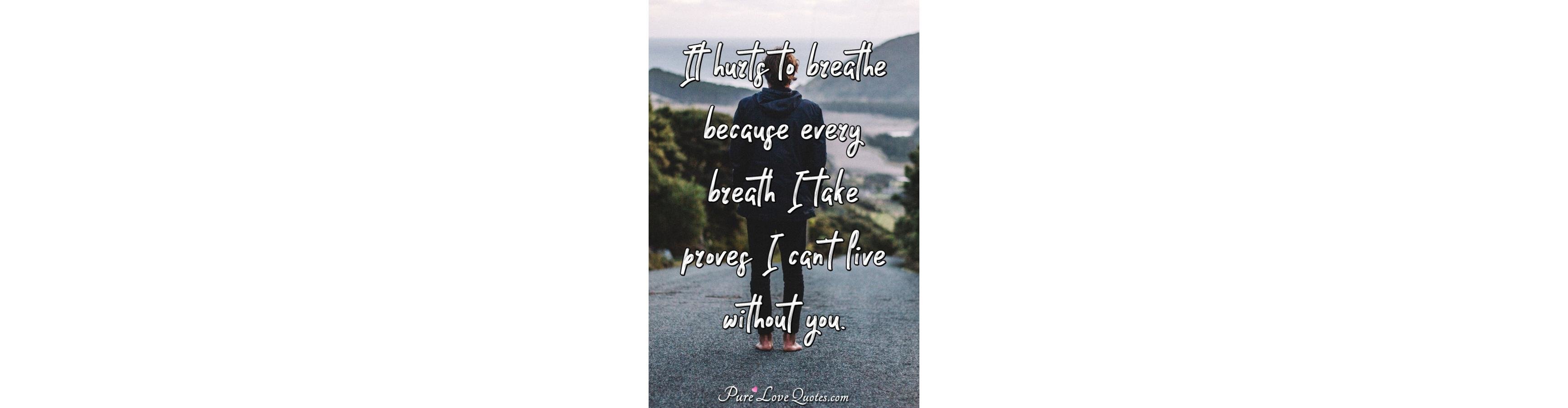 It hurts to breathe because every breath I take proves I can't live