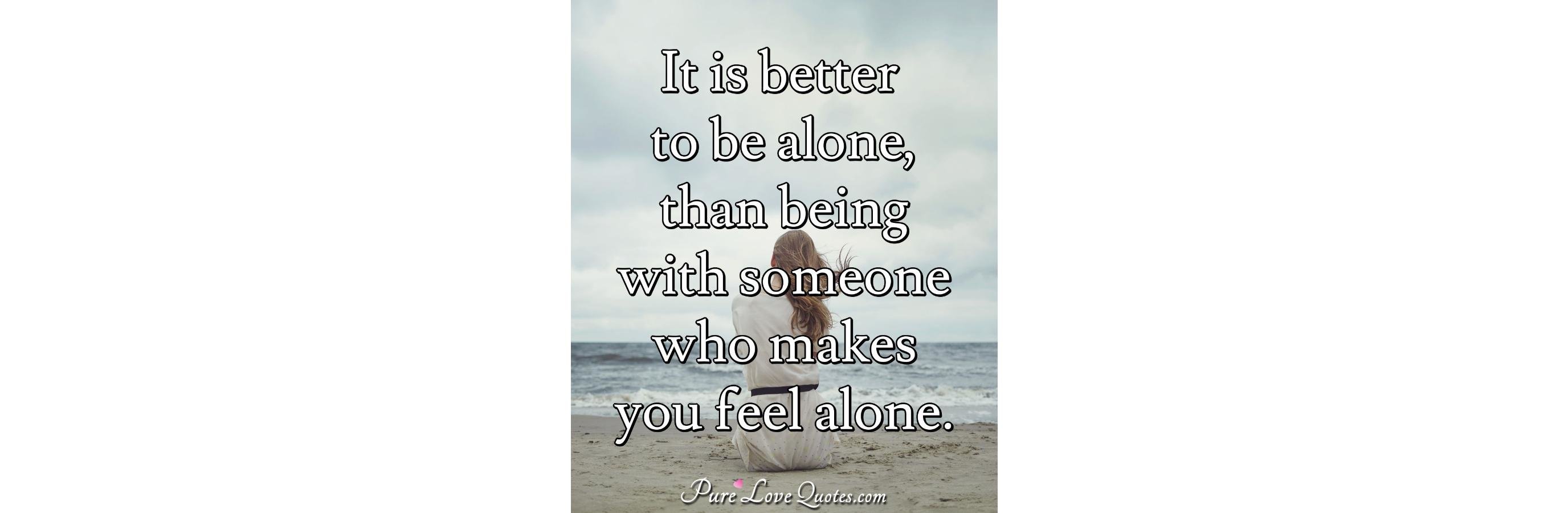 It is better to be alone, than being with someone who makes you feel