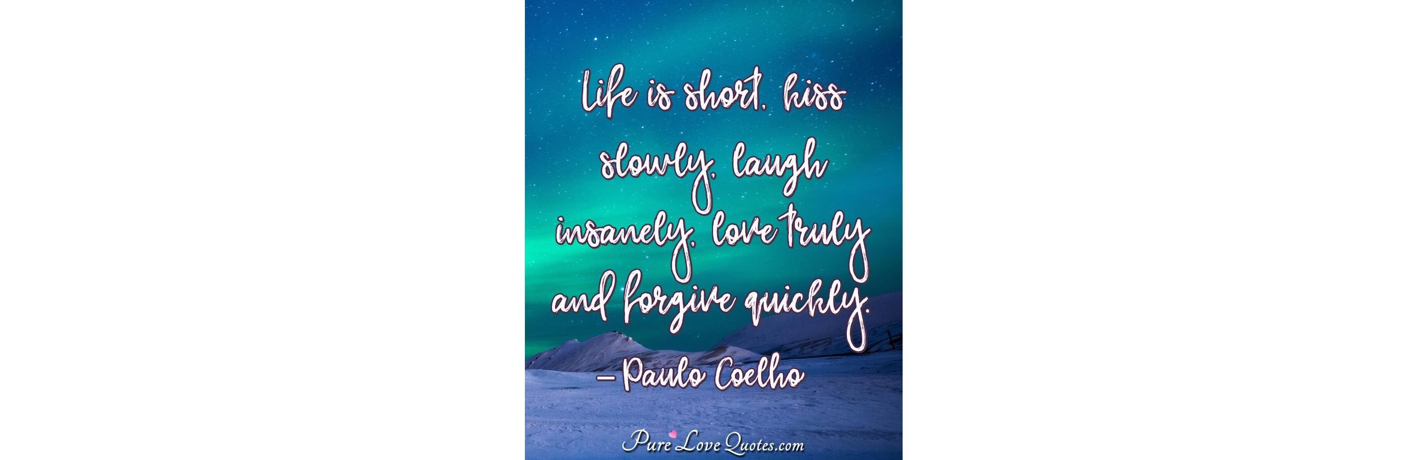 Life is short, kiss slowly, laugh insanely, love truly and forgive