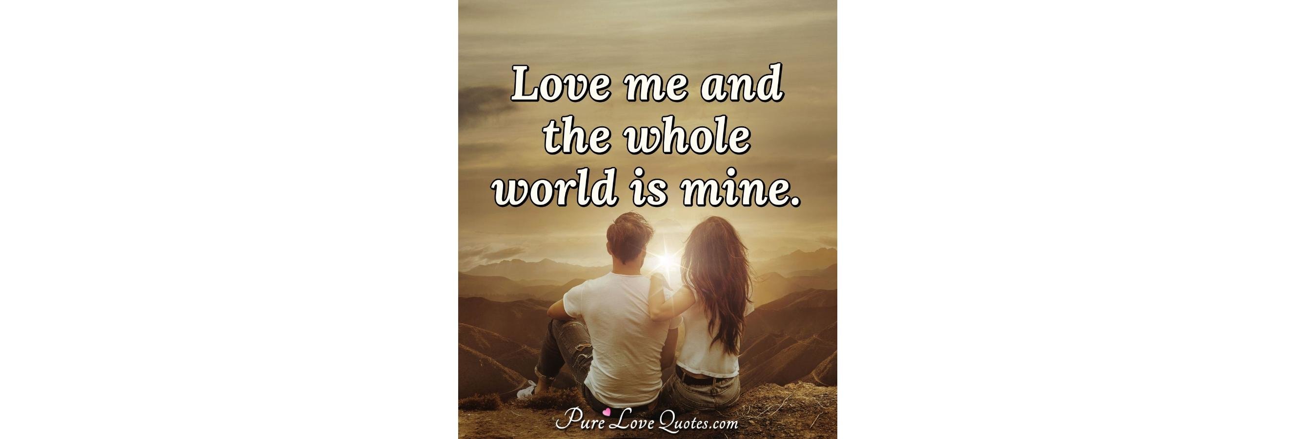 Love me and the whole world... - Pure Love Quotes