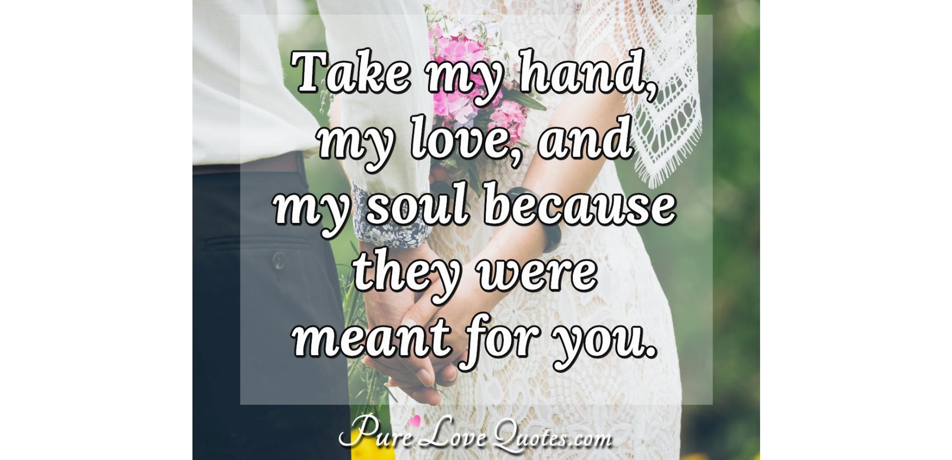 Take my hand, my love, and my soul because they were meant for you