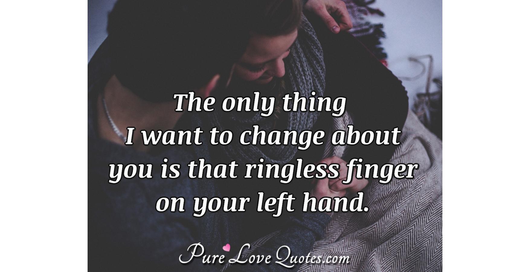 The only thing I want to change about you is that ringless finger on