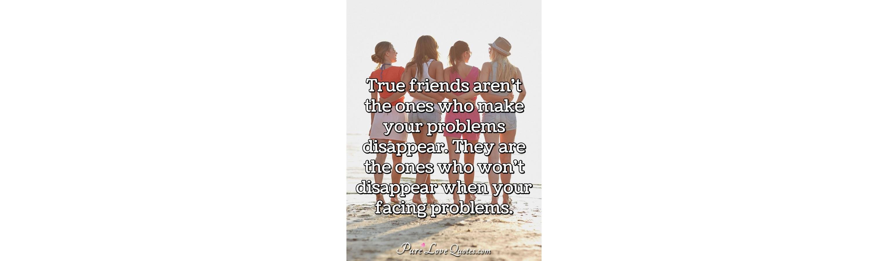 True friends aren't the ones who make your problems 