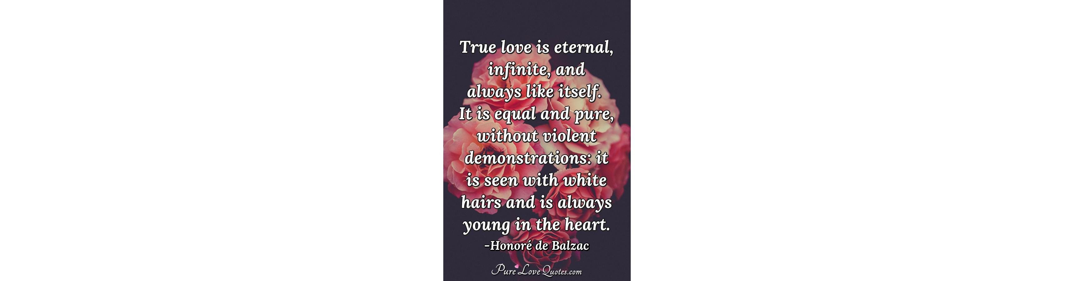 True love is eternal, infinite, and always like itself. It is equal and pure,... | PureLoveQuotes