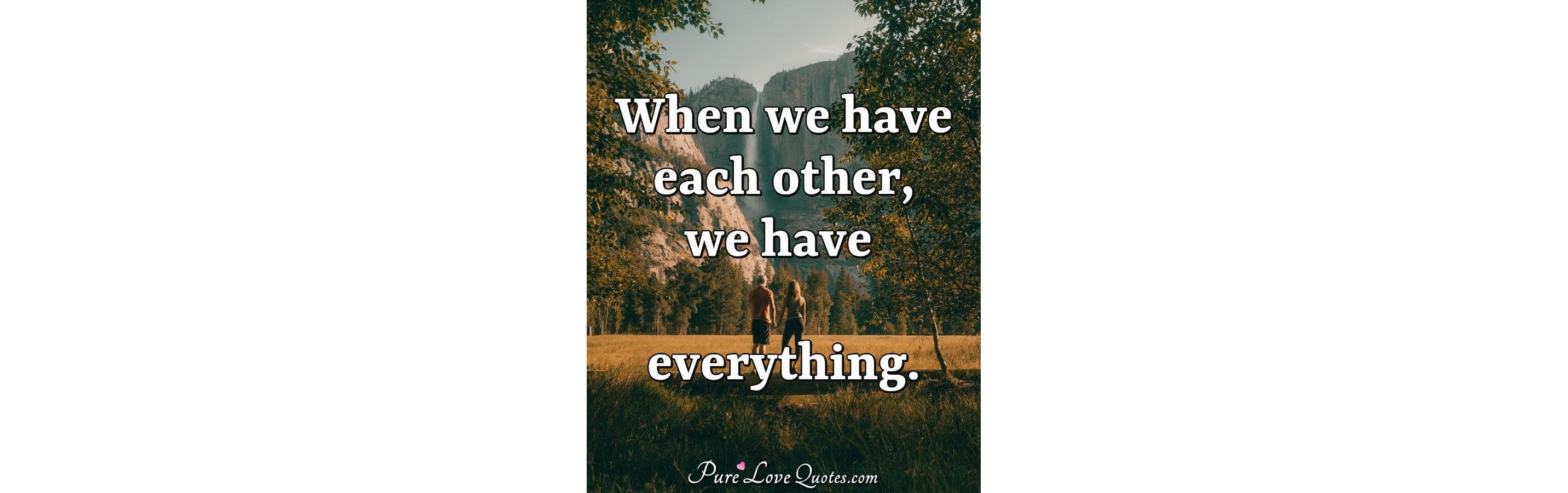 When we have each other, we have everything. | PureLoveQuotes