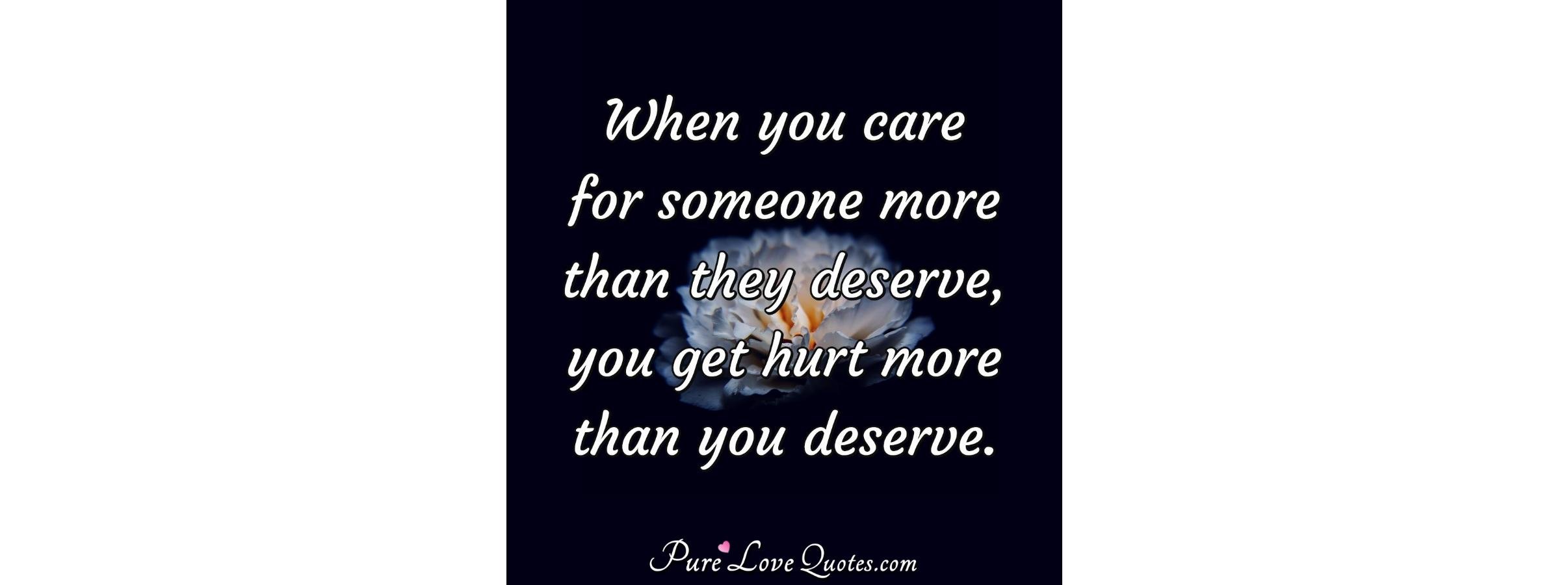 When you care for someone more than they deserve, you get hurt more