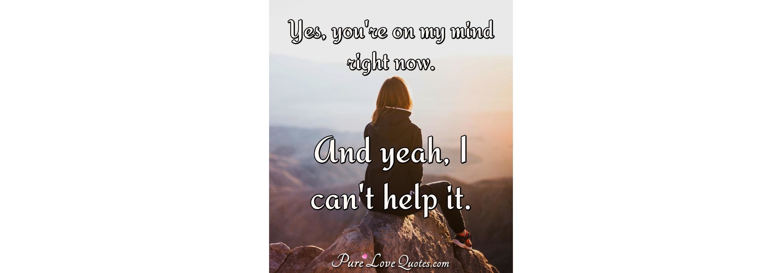 Yes Youre On My Mind Right Now And Yeah I Cant Help It Purelovequotes 