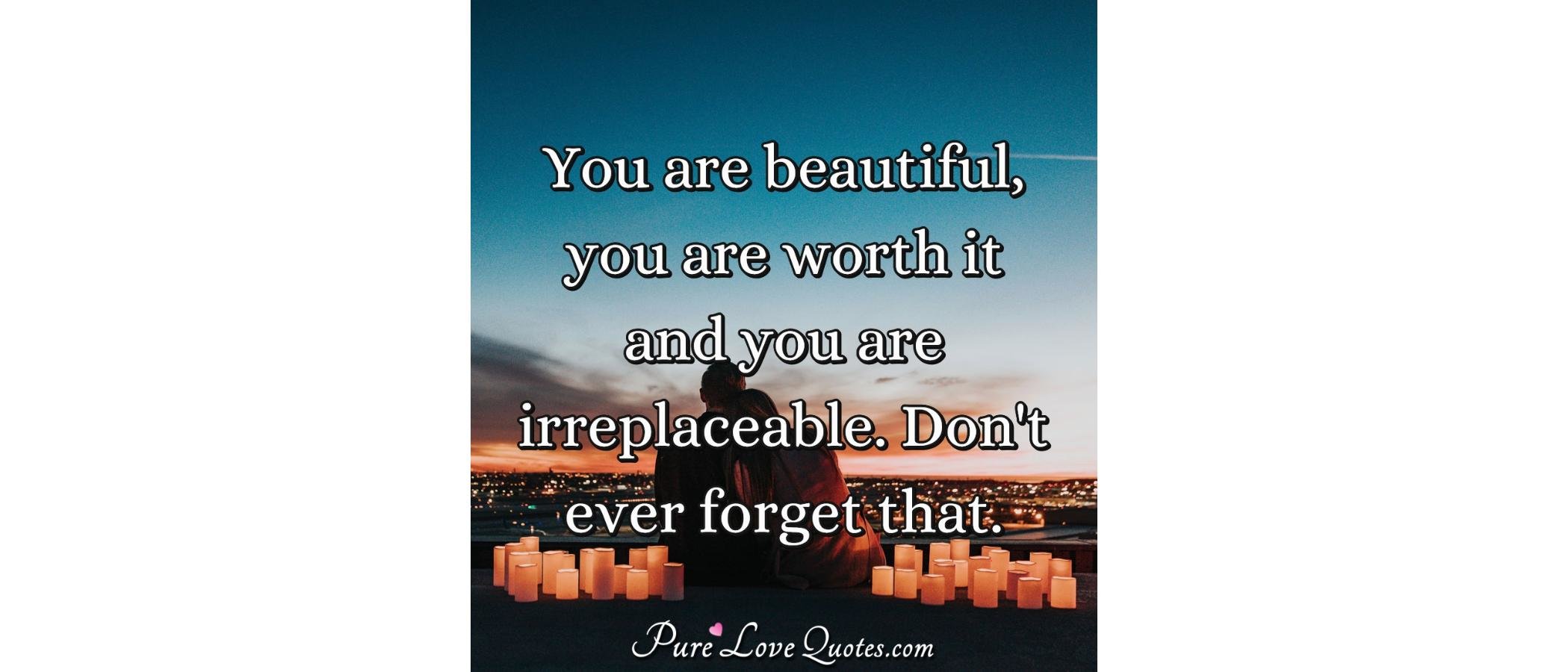 You Are Beautiful You Are Worth It And You Are Irreplaceable Don T Ever Purelovequotes