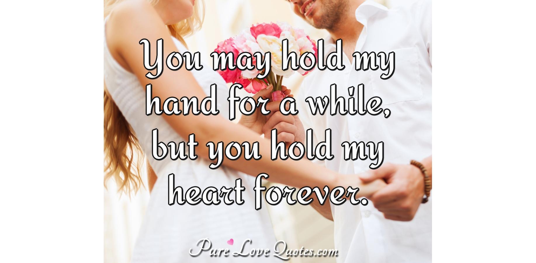 You may hold my hand for a while, but you hold my heart forever