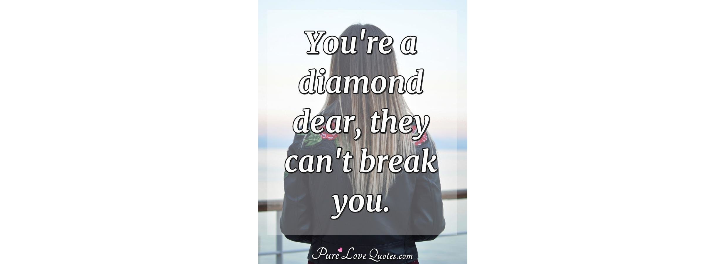 You're a diamond dear, they can't break you. | PureLoveQuotes