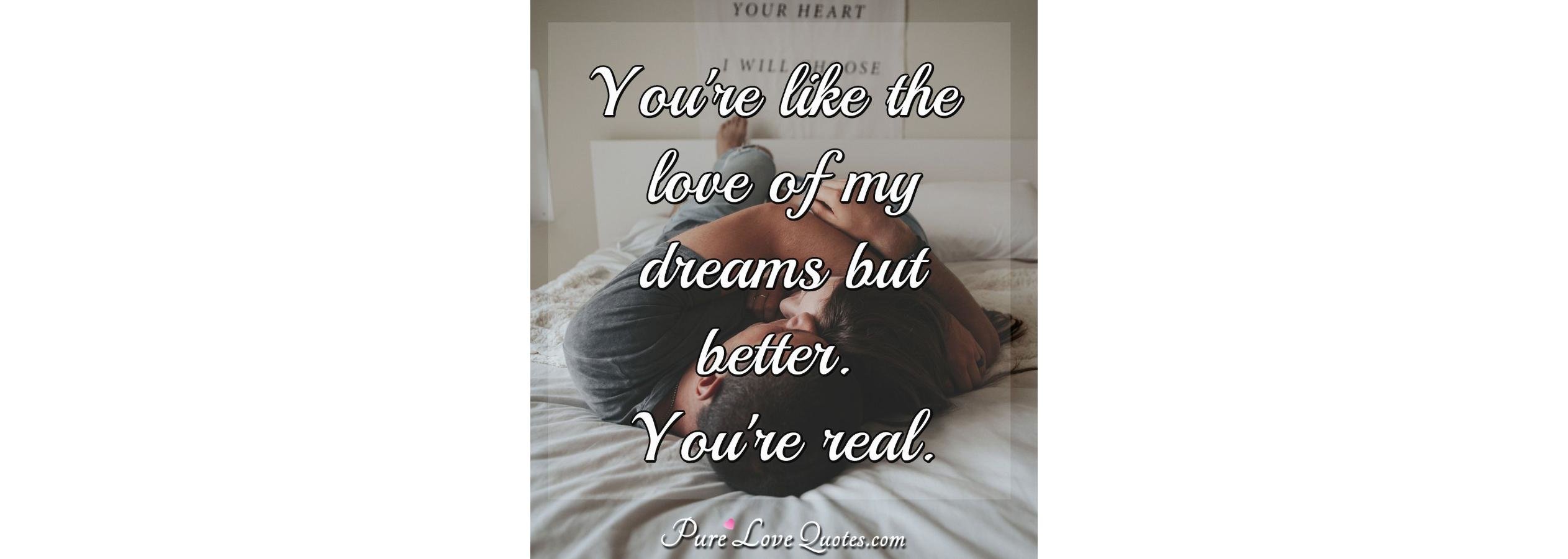 You're like the love of my dreams but better. You're real. | PureLoveQuotes