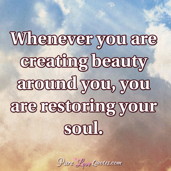 Whenever you are creating beauty around you, you are restoring your ...